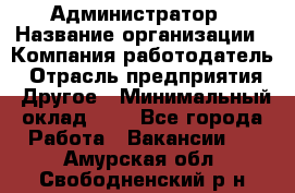 Администратор › Название организации ­ Компания-работодатель › Отрасль предприятия ­ Другое › Минимальный оклад ­ 1 - Все города Работа » Вакансии   . Амурская обл.,Свободненский р-н